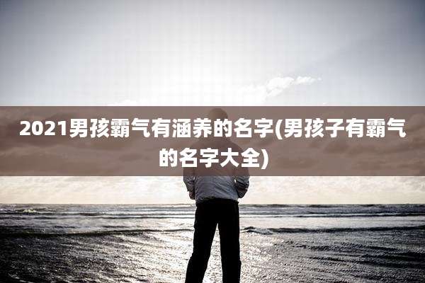 2021男孩霸气有涵养的名字(男孩子有霸气的名字大全)