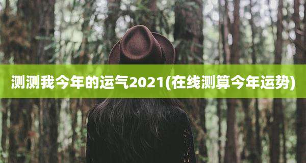 测测我今年的运气2021(在线测算今年运势)