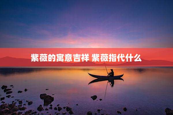 紫薇的寓意吉祥 紫薇指代什么
