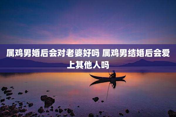 属鸡男婚后会对老婆好吗 属鸡男结婚后会爱上其他人吗