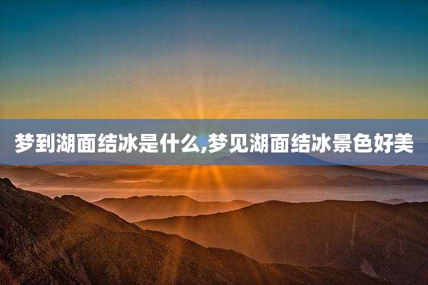 梦到湖面结冰是什么,梦见湖面结冰景色好美