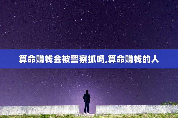 算命赚钱会被警察抓吗,算命赚钱的人