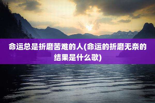 命运总是折磨苦难的人(命运的折磨无奈的结果是什么歌)