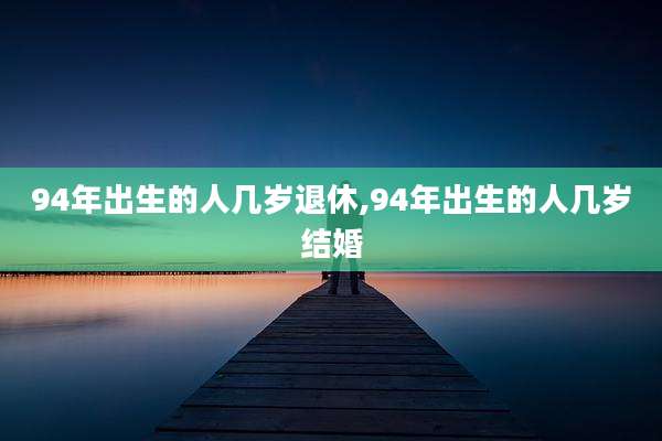 94年出生的人几岁退休,94年出生的人几岁结婚