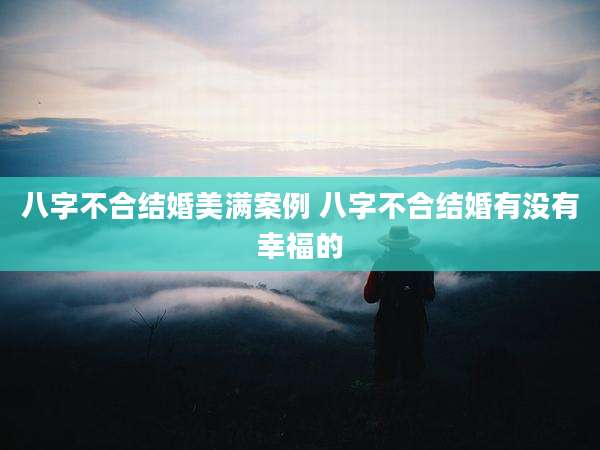 八字不合结婚美满案例 八字不合结婚有没有幸福的