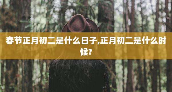 春节正月初二是什么日子,正月初二是什么时候?