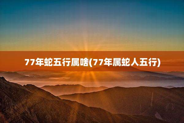 77年蛇五行属啥(77年属蛇人五行)