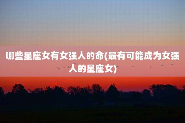 哪些星座女有女强人的命(最有可能成为女强人的星座女)