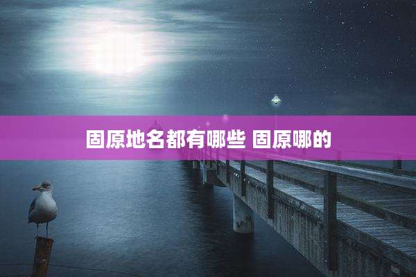 固原地名都有哪些 固原哪的