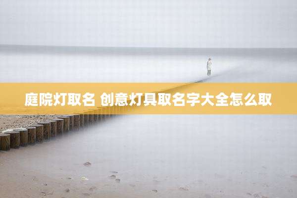 庭院灯取名 创意灯具取名字大全怎么取
