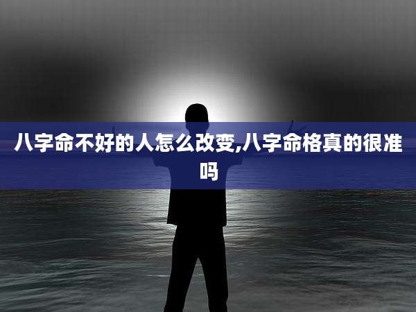 八字命不好的人怎么改变,八字命格真的很准吗