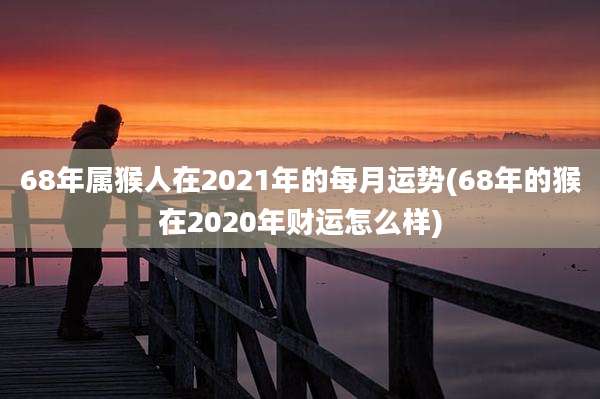 68年属猴人在2021年的每月运势(68年的猴在2020年财运怎么样)