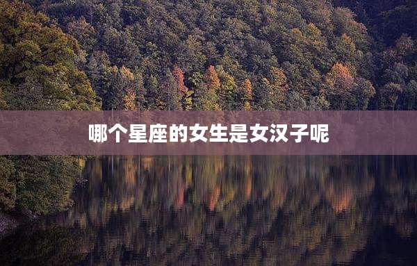 哪个星座的女生是女汉子呢