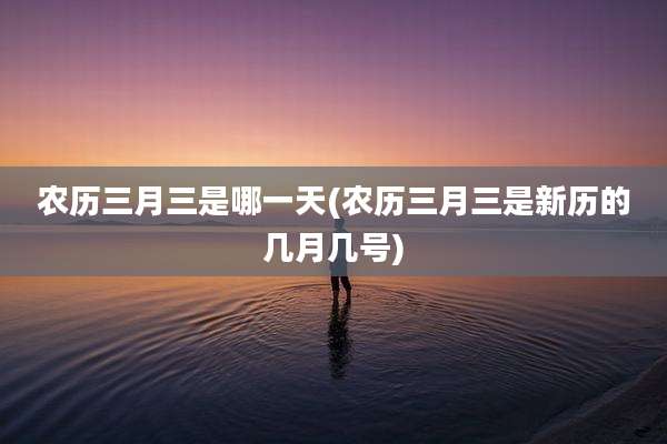 农历三月三是哪一天(农历三月三是新历的几月几号)