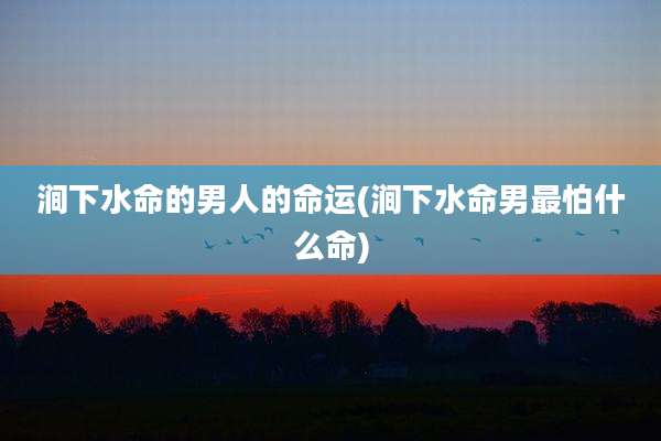 涧下水命的男人的命运(涧下水命男最怕什么命)