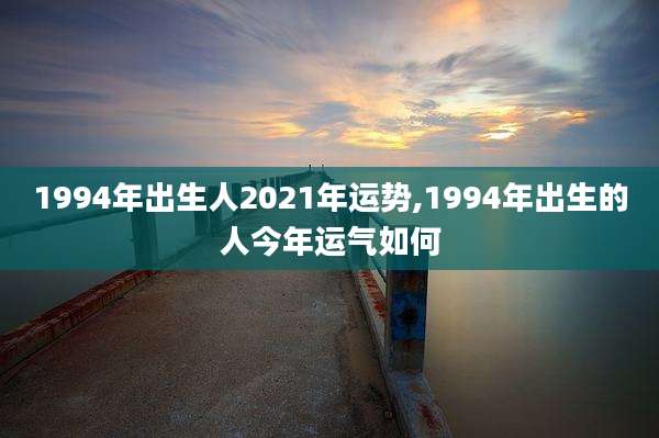 1994年出生人2021年运势,1994年出生的人今年运气如何