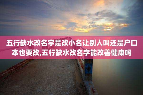 五行缺水改名字是改小名让别人叫还是户口本也要改,五行缺水改名字能改善健康吗