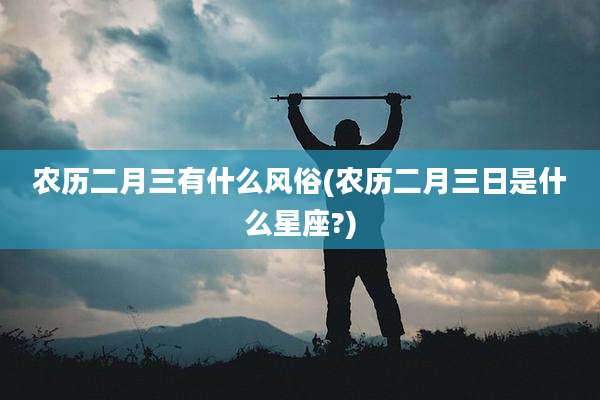 农历二月三有什么风俗(农历二月三日是什么星座?)