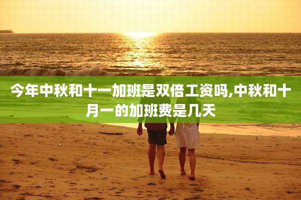 今年中秋和十一加班是双倍工资吗,中秋和十月一的加班费是几天