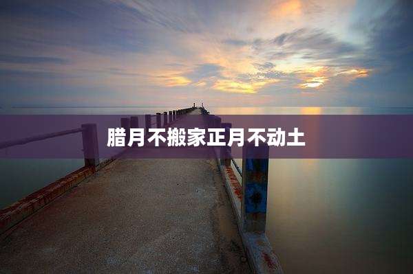 腊月不搬家正月不动土