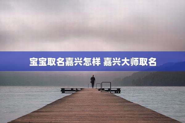 宝宝取名嘉兴怎样 嘉兴大师取名