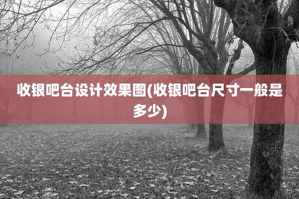 收银吧台设计效果图(收银吧台尺寸一般是多少)