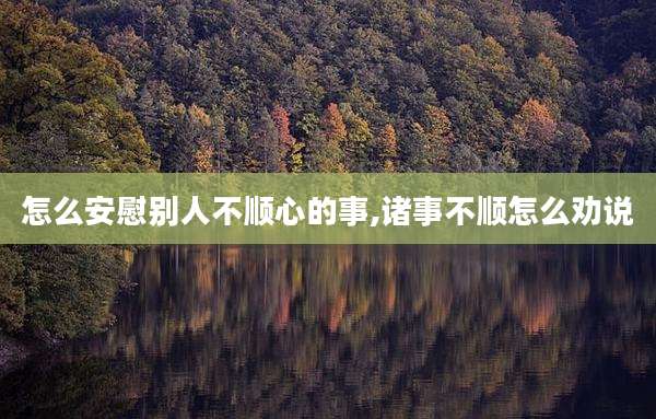 怎么安慰别人不顺心的事,诸事不顺怎么劝说