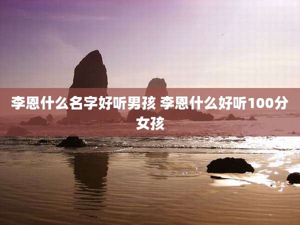 李恩什么名字好听男孩 李恩什么好听100分女孩