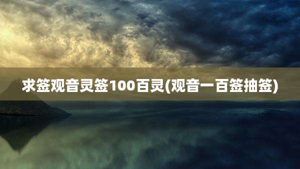 求签观音灵签100百灵(观音一百签抽签)