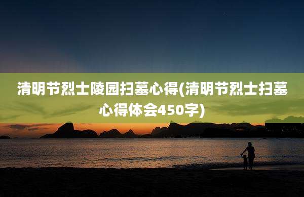 清明节烈士陵园扫墓心得(清明节烈士扫墓心得体会450字)