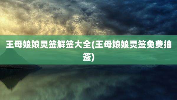 王母娘娘灵签解签大全(王母娘娘灵签免费抽签)