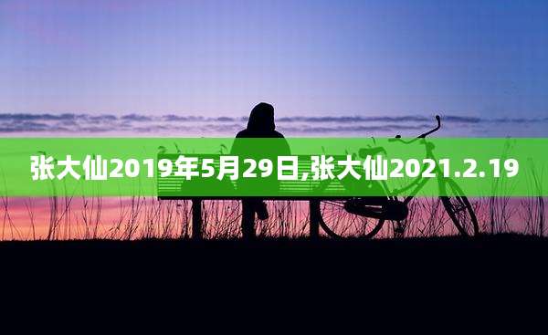 张大仙2019年5月29日,张大仙2021.2.19