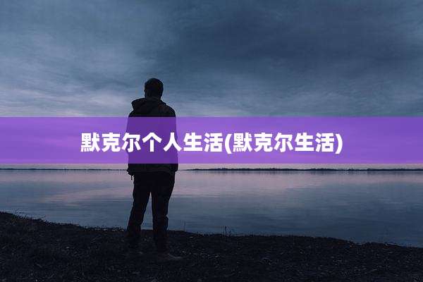 默克尔个人生活(默克尔生活)