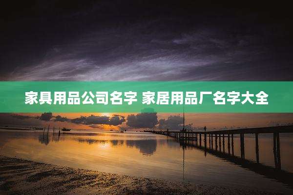 家具用品公司名字 家居用品厂名字大全
