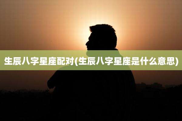 生辰八字星座配对(生辰八字星座是什么意思)