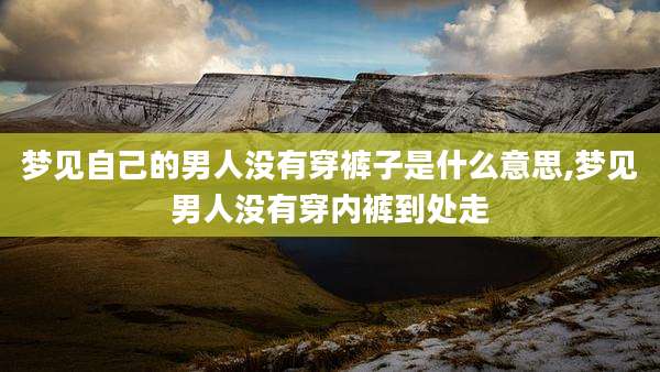 梦见自己的男人没有穿裤子是什么意思,梦见男人没有穿内裤到处走