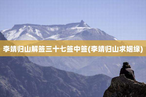 李靖归山解签三十七签中签(李靖归山求姻缘)