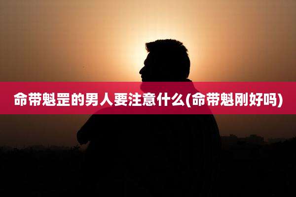 命带魁罡的男人要注意什么(命带魁刚好吗)