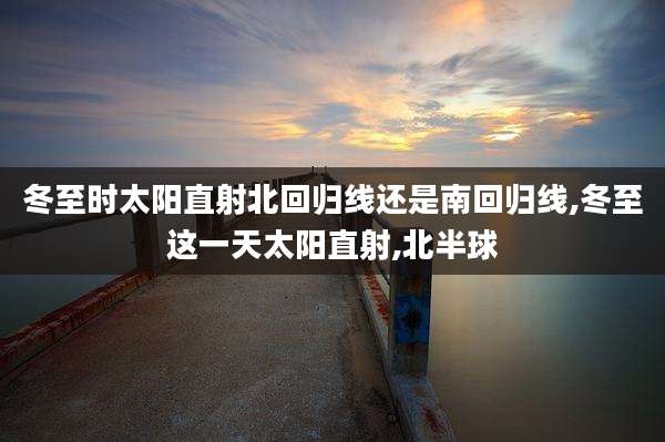 冬至时太阳直射北回归线还是南回归线,冬至这一天太阳直射,北半球