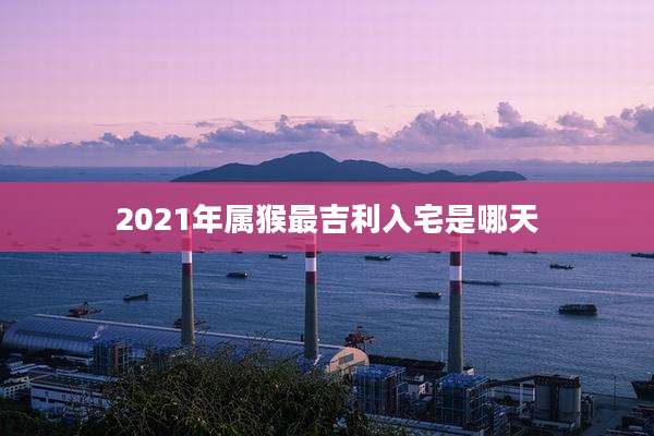 2021年属猴最吉利入宅是哪天