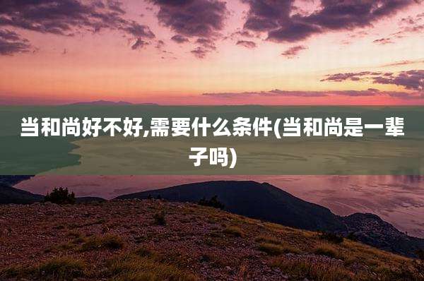 当和尚好不好,需要什么条件(当和尚是一辈子吗)
