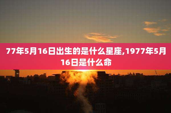 77年5月16日出生的是什么星座,1977年5月16日是什么命