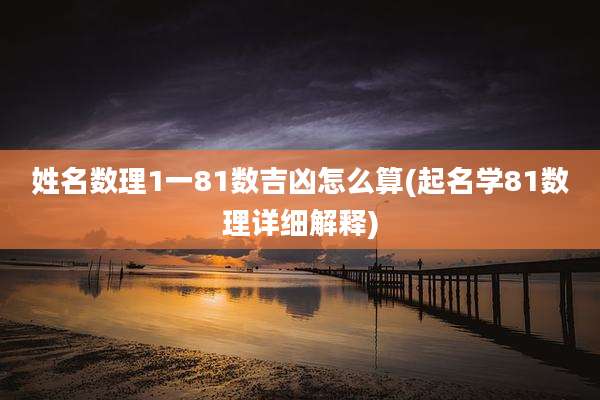 姓名数理1一81数吉凶怎么算(起名学81数理详细解释)