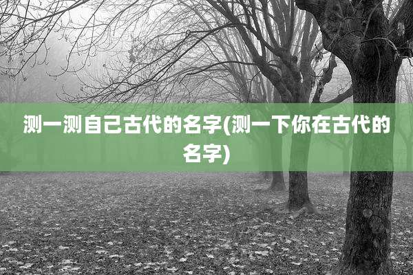 测一测自己古代的名字(测一下你在古代的名字)