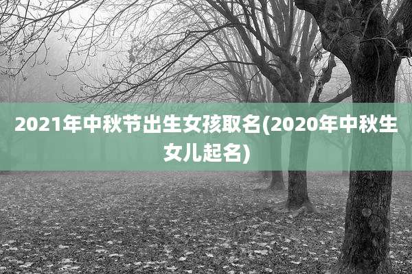 2021年中秋节出生女孩取名(2020年中秋生女儿起名)