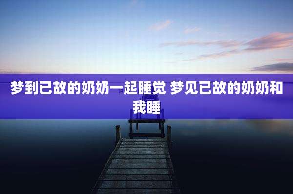 梦到已故的奶奶一起睡觉 梦见已故的奶奶和我睡