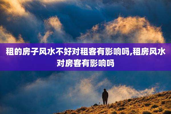 租的房子风水不好对租客有影响吗,租房风水对房客有影响吗