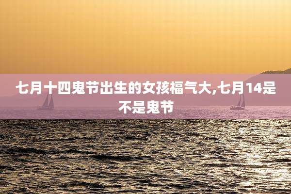 七月十四鬼节出生的女孩福气大,七月14是不是鬼节