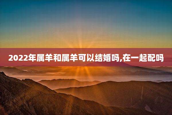 2022年属羊和属羊可以结婚吗,在一起配吗