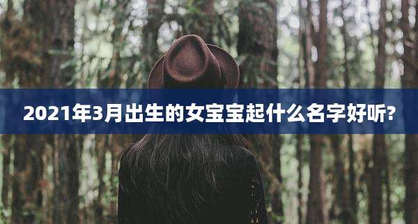2021年3月出生的女宝宝起什么名字好听?